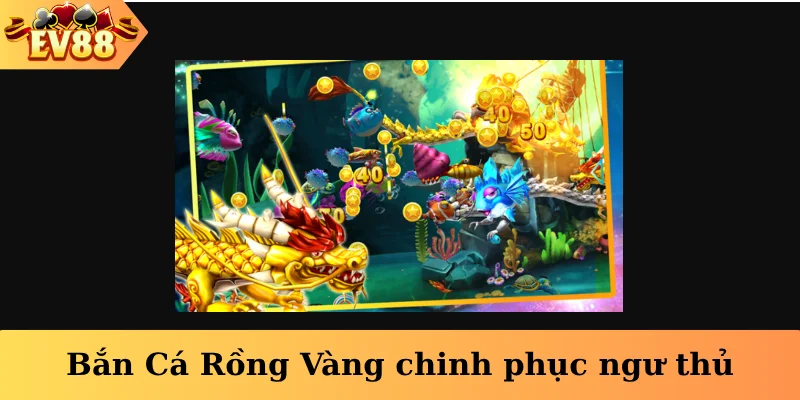 Bắn Cá Rồng Vàng chinh phục ngư thủ