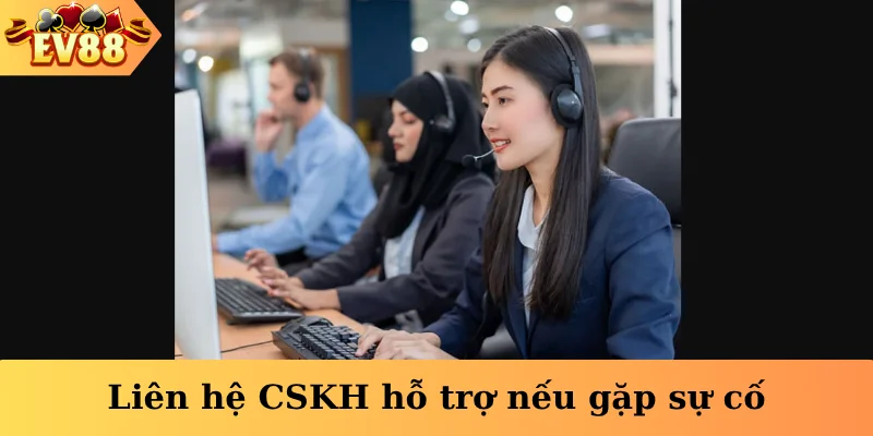 Liên hệ CSKH hỗ trợ nếu gặp sự cố